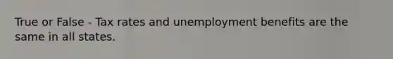 True or False - Tax rates and unemployment benefits are the same in all states.