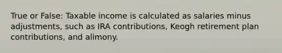 True or False: Taxable income is calculated as salaries minus adjustments, such as IRA contributions, Keogh retirement plan contributions, and alimony.