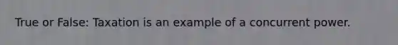 True or False: Taxation is an example of a concurrent power.