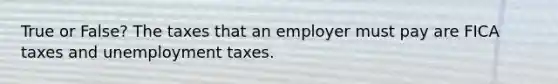 True or False? The taxes that an employer must pay are FICA taxes and unemployment taxes.