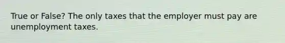 True or False? The only taxes that the employer must pay are unemployment taxes.