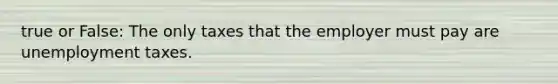true or False: The only taxes that the employer must pay are unemployment taxes.
