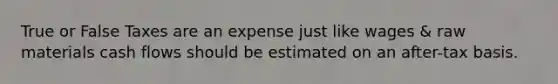 True or False Taxes are an expense just like wages & raw materials cash flows should be estimated on an after-tax basis.