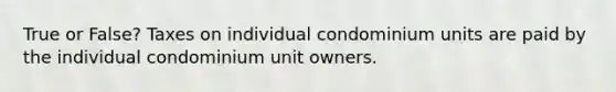 True or False? Taxes on individual condominium units are paid by the individual condominium unit owners.