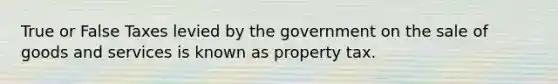 True or False Taxes levied by the government on the sale of goods and services is known as property tax.