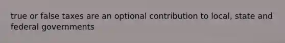 true or false taxes are an optional contribution to local, state and federal governments