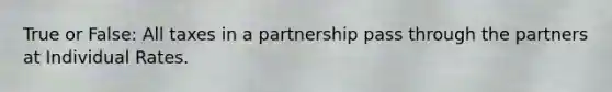 True or False: All taxes in a partnership pass through the partners at Individual Rates.