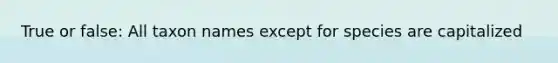 True or false: All taxon names except for species are capitalized