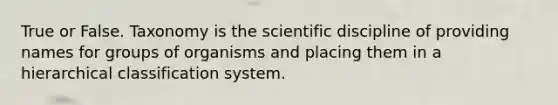 True or False. Taxonomy is the scientific discipline of providing names for groups of organisms and placing them in a hierarchical classification system.