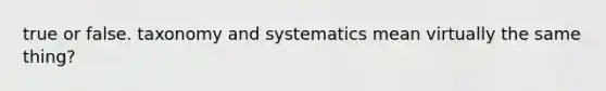 true or false. taxonomy and systematics mean virtually the same thing?