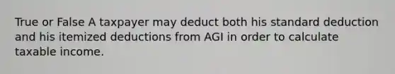 True or False A taxpayer may deduct both his standard deduction and his itemized deductions from AGI in order to calculate taxable income.