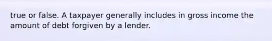 true or false. A taxpayer generally includes in gross income the amount of debt forgiven by a lender.