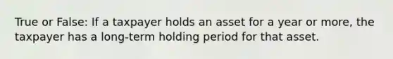 True or False: If a taxpayer holds an asset for a year or more, the taxpayer has a long-term holding period for that asset.