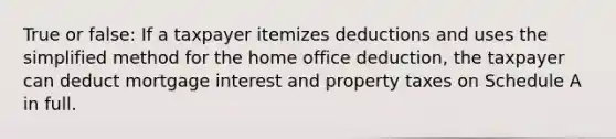 True or false: If a taxpayer itemizes deductions and uses the simplified method for the home office deduction, the taxpayer can deduct mortgage interest and property taxes on Schedule A in full.