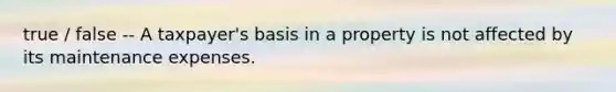 true / false -- A taxpayer's basis in a property is not affected by its maintenance expenses.