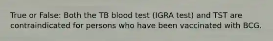 True or False: Both the TB blood test (IGRA test) and TST are contraindicated for persons who have been vaccinated with BCG.