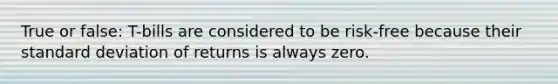 True or false: T-bills are considered to be risk-free because their <a href='https://www.questionai.com/knowledge/kqGUr1Cldy-standard-deviation' class='anchor-knowledge'>standard deviation</a> of returns is always zero.