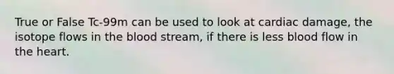 True or False Tc-99m can be used to look at cardiac damage, the isotope flows in the blood stream, if there is less blood flow in the heart.