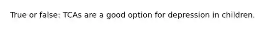 True or false: TCAs are a good option for depression in children.