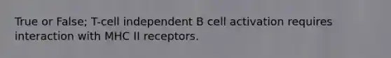 True or False; T-cell independent B cell activation requires interaction with MHC II receptors.