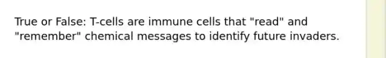 True or False: T-cells are immune cells that "read" and "remember" chemical messages to identify future invaders.