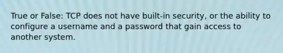 True or False: TCP does not have built-in security, or the ability to configure a username and a password that gain access to another system.