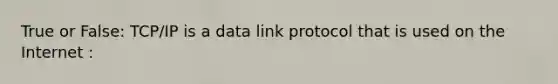 True or False: TCP/IP is a data link protocol that is used on the Internet :