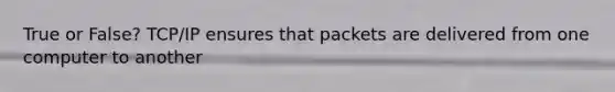 True or False? TCP/IP ensures that packets are delivered from one computer to another