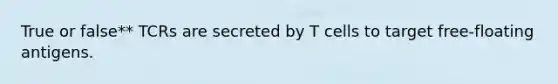 True or false** TCRs are secreted by T cells to target free-floating antigens.