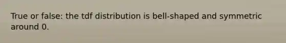 True or false: the tdf distribution is bell-shaped and symmetric around 0.
