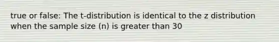 true or false: The t-distribution is identical to the z distribution when the sample size (n) is greater than 30