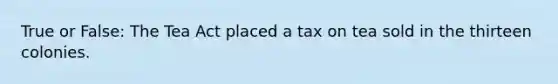 True or False: The Tea Act placed a tax on tea sold in the thirteen colonies.