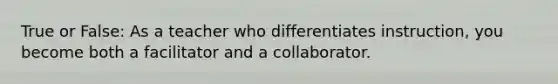 True or False: As a teacher who differentiates instruction, you become both a facilitator and a collaborator.