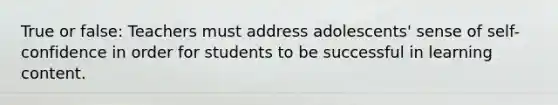 True or false: Teachers must address adolescents' sense of self-confidence in order for students to be successful in learning content.