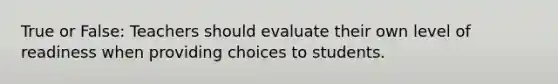 True or False: Teachers should evaluate their own level of readiness when providing choices to students.