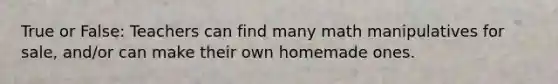 True or False: Teachers can find many math manipulatives for sale, and/or can make their own homemade ones.