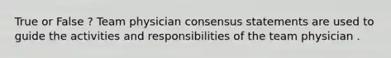 True or False ? Team physician consensus statements are used to guide the activities and responsibilities of the team physician .