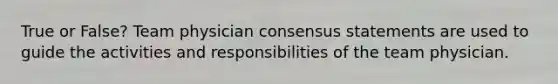 True or False? Team physician consensus statements are used to guide the activities and responsibilities of the team physician.