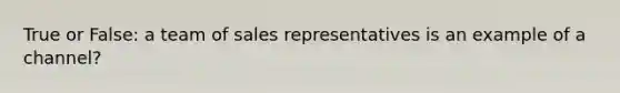 True or False: a team of sales representatives is an example of a channel?