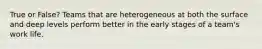 True or False? Teams that are heterogeneous at both the surface and deep levels perform better in the early stages of a team's work life.