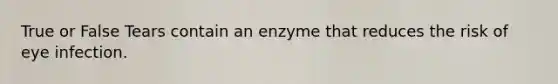 True or False Tears contain an enzyme that reduces the risk of eye infection.