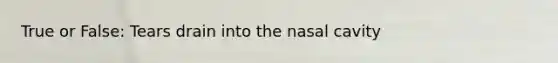 True or False: Tears drain into the nasal cavity