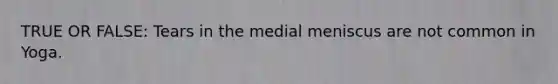 TRUE OR FALSE: Tears in the medial meniscus are not common in Yoga.
