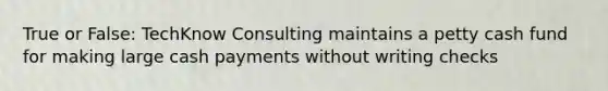 True or False: TechKnow Consulting maintains a petty cash fund for making large cash payments without writing checks