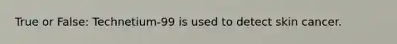 True or False: Technetium-99 is used to detect skin cancer.