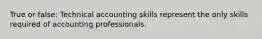 True or false: Technical accounting skills represent the only skills required of accounting professionals.