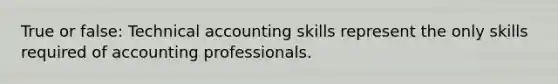 True or false: Technical accounting skills represent the only skills required of accounting professionals.