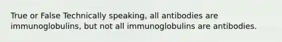 True or False Technically speaking, all antibodies are immunoglobulins, but not all immunoglobulins are antibodies.