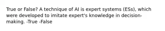 True or False? A technique of AI is expert systems (ESs), which were developed to imitate expert's knowledge in decision-making. -True -False