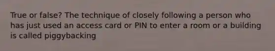 True or false? The technique of closely following a person who has just used an access card or PIN to enter a room or a building is called piggybacking